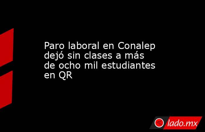 Paro laboral en Conalep dejó sin clases a más de ocho mil estudiantes en QR. Noticias en tiempo real