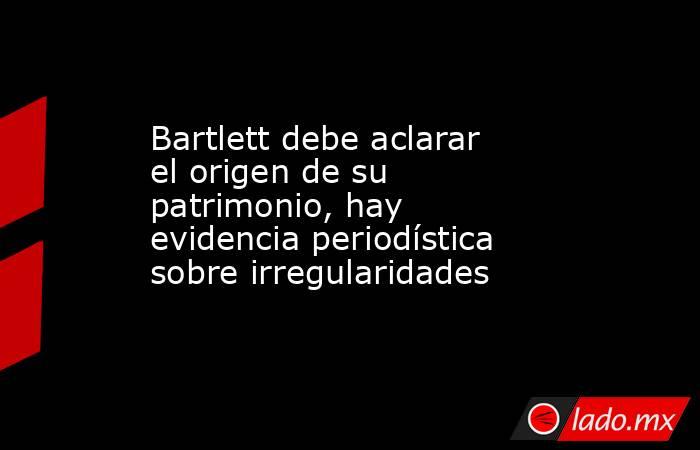 Bartlett debe aclarar el origen de su patrimonio, hay evidencia periodística sobre irregularidades. Noticias en tiempo real