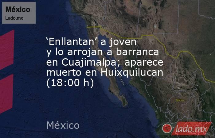 ‘Enllantan’ a joven y lo arrojan a barranca en Cuajimalpa; aparece muerto en Huixquilucan (18:00 h). Noticias en tiempo real