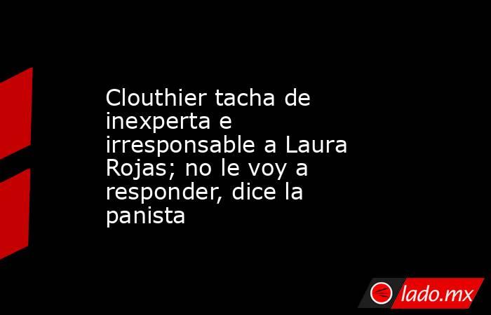 Clouthier tacha de inexperta e irresponsable a Laura Rojas; no le voy a responder, dice la panista. Noticias en tiempo real
