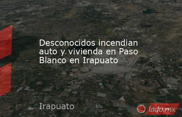 Desconocidos incendian auto y vivienda en Paso Blanco en Irapuato. Noticias en tiempo real