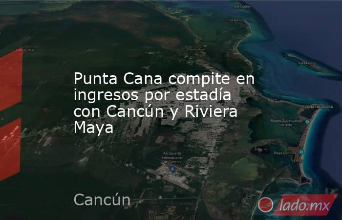 Punta Cana compite en ingresos por estadía con Cancún y Riviera Maya. Noticias en tiempo real