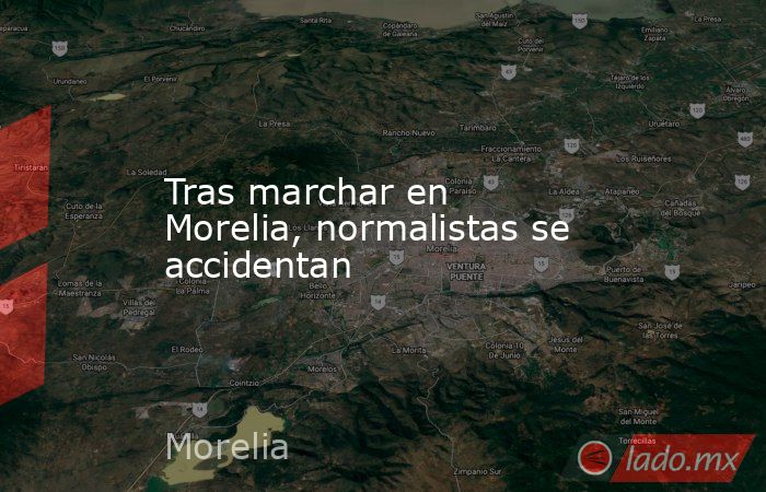 Tras marchar en Morelia, normalistas se accidentan. Noticias en tiempo real