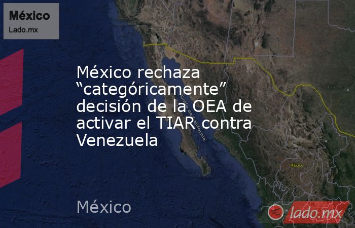 México rechaza “categóricamente” decisión de la OEA de activar el TIAR contra Venezuela. Noticias en tiempo real