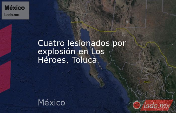 Cuatro lesionados por explosión en Los Héroes, Toluca. Noticias en tiempo real