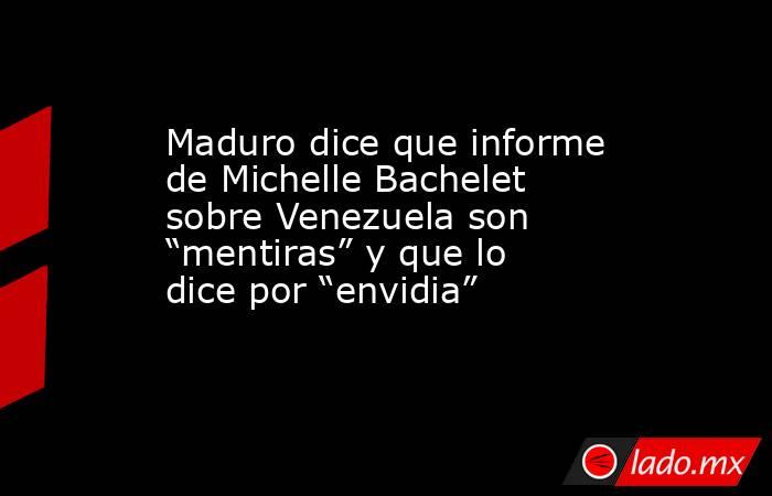 Maduro dice que informe de Michelle Bachelet sobre Venezuela son “mentiras” y que lo dice por “envidia”. Noticias en tiempo real