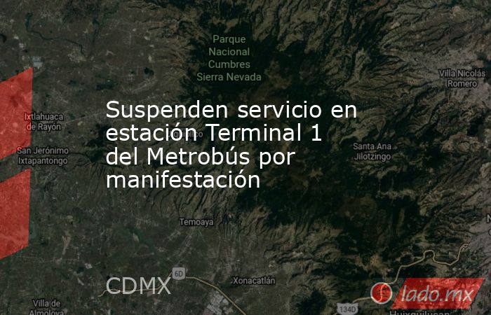 Suspenden servicio en estación Terminal 1 del Metrobús por manifestación. Noticias en tiempo real