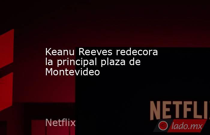 Keanu Reeves redecora la principal plaza de Montevideo. Noticias en tiempo real