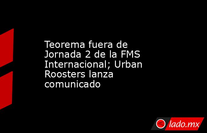Teorema fuera de Jornada 2 de la FMS Internacional; Urban Roosters lanza comunicado
. Noticias en tiempo real