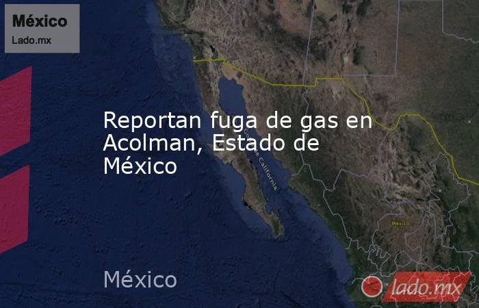 Reportan fuga de gas en Acolman, Estado de México. Noticias en tiempo real