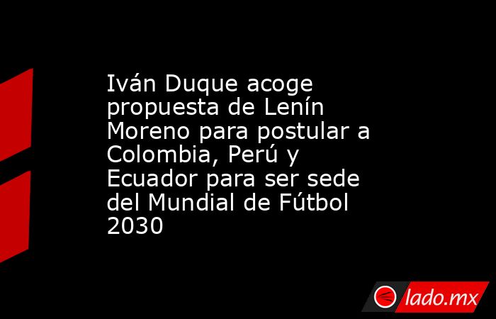 Iván Duque acoge propuesta de Lenín Moreno para postular a Colombia, Perú y Ecuador para ser sede del Mundial de Fútbol 2030. Noticias en tiempo real