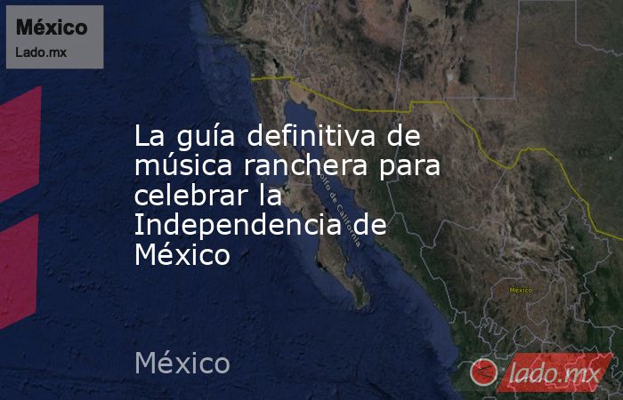 La guía definitiva de música ranchera para celebrar la Independencia de México. Noticias en tiempo real