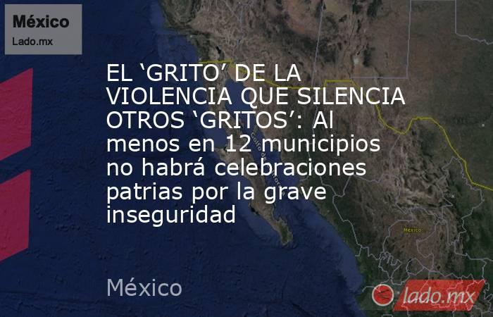 EL ‘GRITO’ DE LA VIOLENCIA QUE SILENCIA OTROS ‘GRITOS’: Al menos en 12 municipios no habrá celebraciones patrias por la grave inseguridad. Noticias en tiempo real