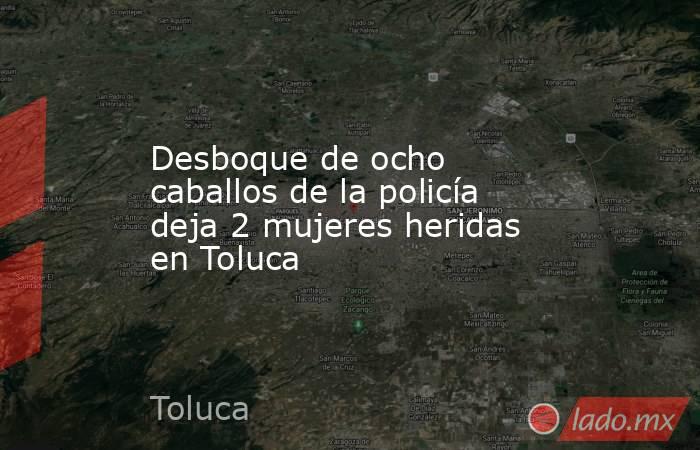 Desboque de ocho caballos de la policía deja 2 mujeres heridas en Toluca. Noticias en tiempo real