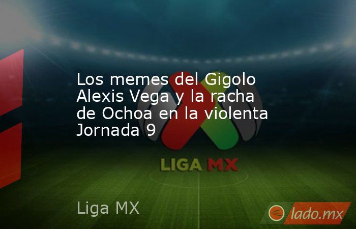 Los memes del Gigolo Alexis Vega y la racha de Ochoa en la violenta Jornada 9. Noticias en tiempo real