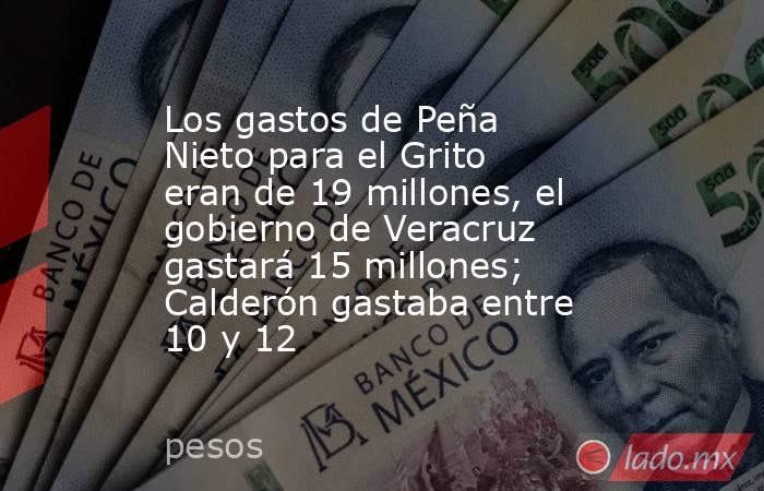 Los gastos de Peña Nieto para el Grito eran de 19 millones, el gobierno de Veracruz gastará 15 millones; Calderón gastaba entre 10 y 12. Noticias en tiempo real