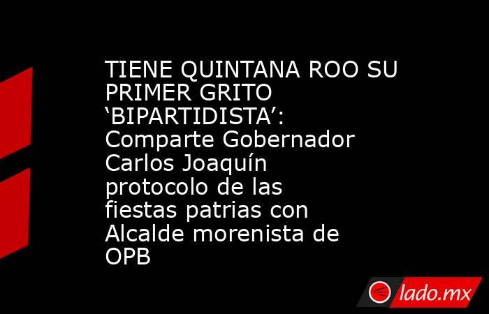 TIENE QUINTANA ROO SU PRIMER GRITO ‘BIPARTIDISTA’: Comparte Gobernador Carlos Joaquín protocolo de las fiestas patrias con Alcalde morenista de OPB. Noticias en tiempo real