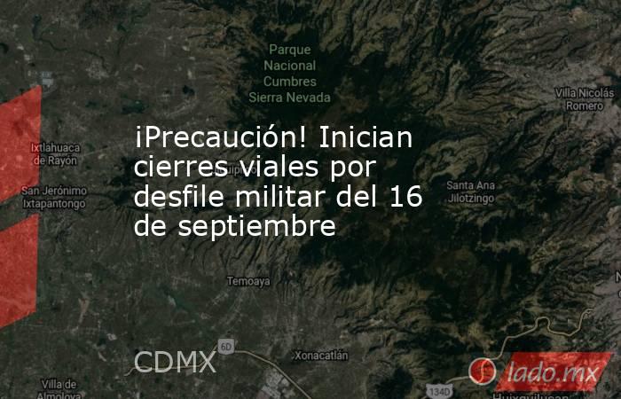 ¡Precaución! Inician cierres viales por desfile militar del 16 de septiembre. Noticias en tiempo real