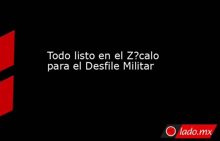 Todo listo en el Z?calo para el Desfile Militar. Noticias en tiempo real