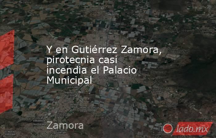 Y en Gutiérrez Zamora, pirotecnia casi incendia el Palacio Municipal. Noticias en tiempo real