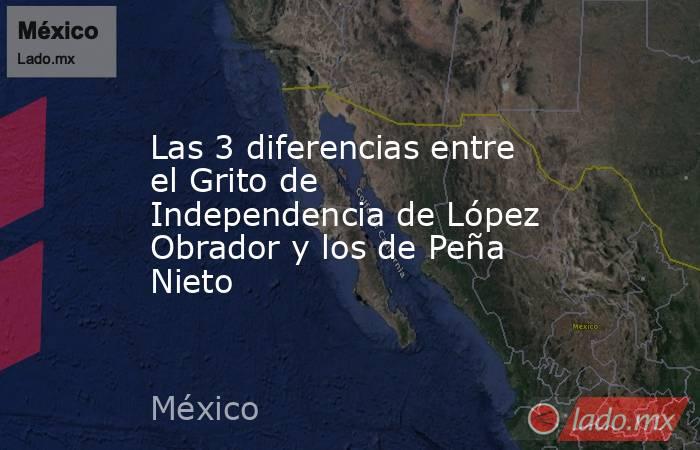 Las 3 diferencias entre el Grito de Independencia de López Obrador y los de Peña Nieto. Noticias en tiempo real