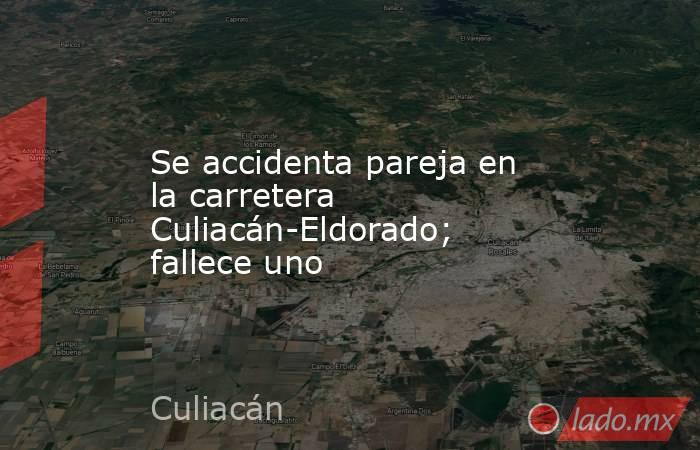 Se accidenta pareja en la carretera Culiacán-Eldorado; fallece uno. Noticias en tiempo real