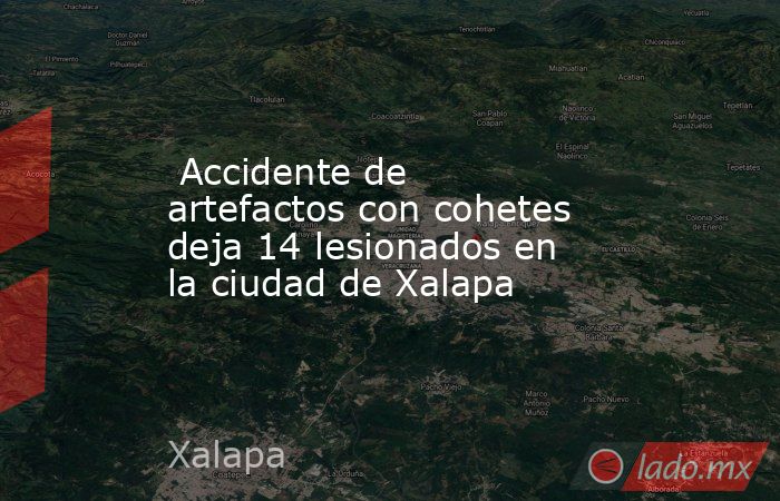  Accidente de artefactos con cohetes deja 14 lesionados en la ciudad de Xalapa. Noticias en tiempo real