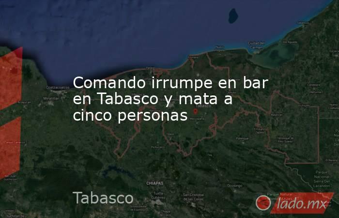 Comando irrumpe en bar en Tabasco y mata a cinco personas. Noticias en tiempo real