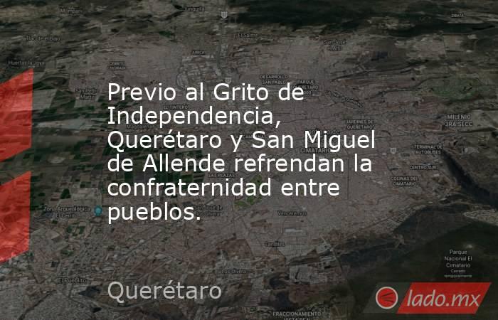 Previo al Grito de Independencia, Querétaro y San Miguel de Allende refrendan la confraternidad entre pueblos.. Noticias en tiempo real