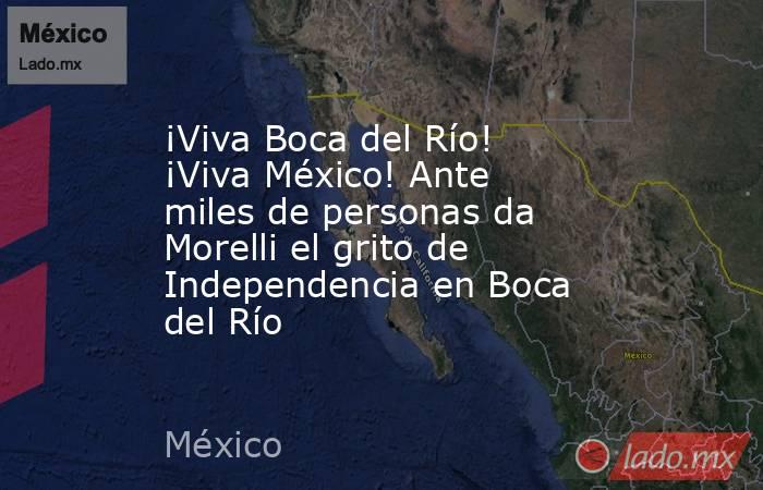 ¡Viva Boca del Río! ¡Viva México! Ante miles de personas da Morelli el grito de Independencia en Boca del Río. Noticias en tiempo real