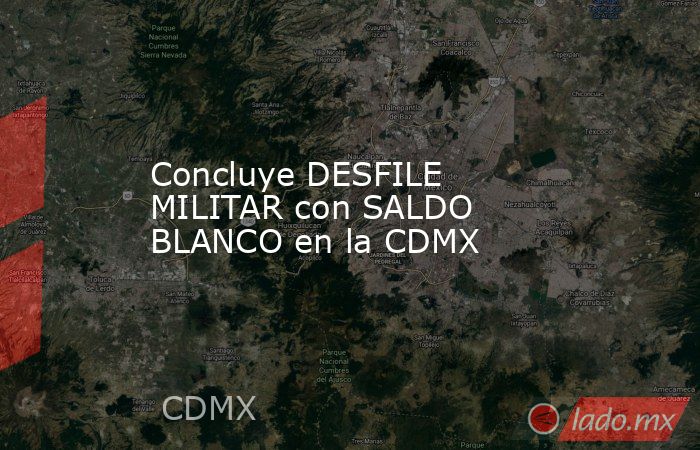 Concluye DESFILE MILITAR con SALDO BLANCO en la CDMX. Noticias en tiempo real