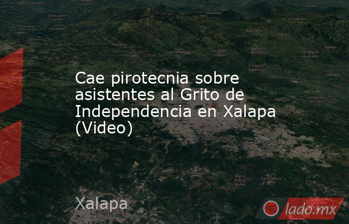 Cae pirotecnia sobre asistentes al Grito de Independencia en Xalapa (Video). Noticias en tiempo real