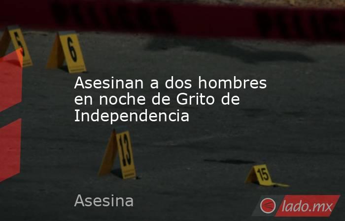 Asesinan a dos hombres en noche de Grito de Independencia 
. Noticias en tiempo real