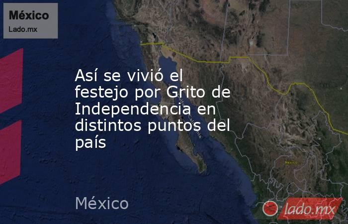 Así se vivió el festejo por Grito de Independencia en distintos puntos del país. Noticias en tiempo real