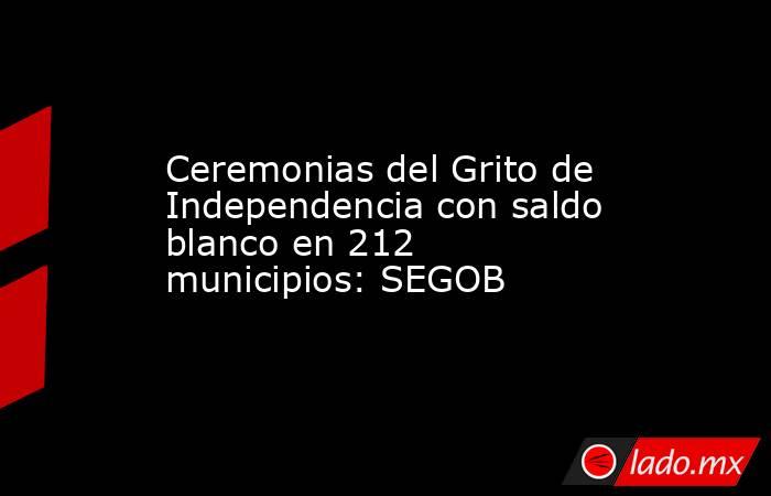 Ceremonias del Grito de Independencia con saldo blanco en 212 municipios: SEGOB. Noticias en tiempo real