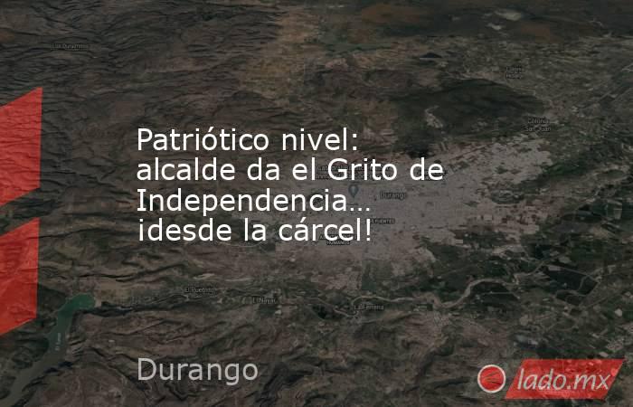 Patriótico nivel: alcalde da el Grito de Independencia… ¡desde la cárcel!. Noticias en tiempo real