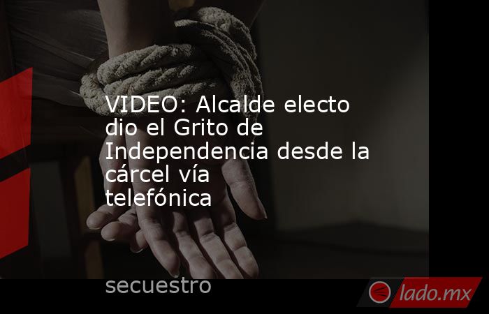 VIDEO: Alcalde electo dio el Grito de Independencia desde la cárcel vía telefónica. Noticias en tiempo real