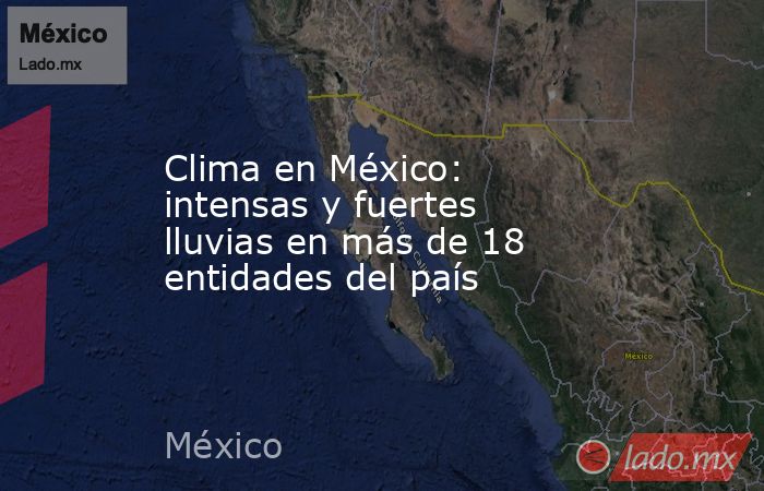 Clima en México: intensas y fuertes lluvias en más de 18 entidades del país. Noticias en tiempo real