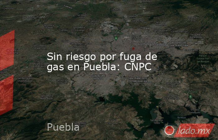 Sin riesgo por fuga de gas en Puebla: CNPC. Noticias en tiempo real