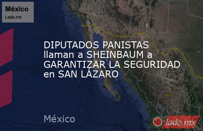 DIPUTADOS PANISTAS llaman a SHEINBAUM a GARANTIZAR LA SEGURIDAD en SAN LÁZARO. Noticias en tiempo real