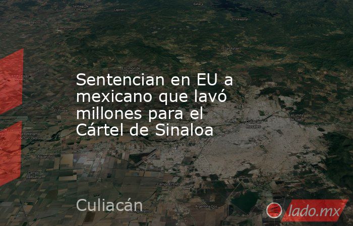Sentencian en EU a mexicano que lavó millones para el Cártel de Sinaloa. Noticias en tiempo real