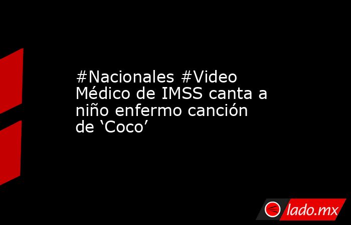 #Nacionales #Video Médico de IMSS canta a niño enfermo canción de ‘Coco’. Noticias en tiempo real