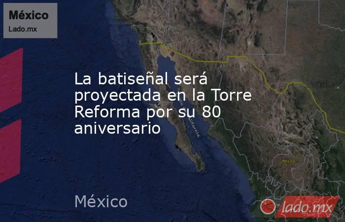 La batiseñal será proyectada en la Torre Reforma por su 80 aniversario. Noticias en tiempo real