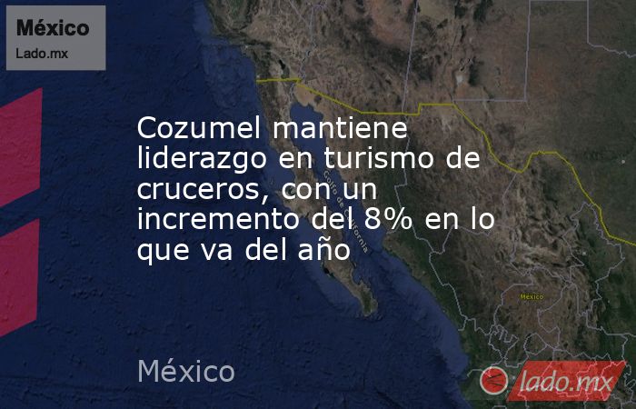 Cozumel mantiene liderazgo en turismo de cruceros, con un incremento del 8% en lo que va del año. Noticias en tiempo real