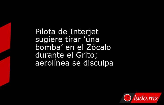 Pilota de Interjet sugiere tirar ‘una bomba’ en el Zócalo durante el Grito; aerolínea se disculpa. Noticias en tiempo real