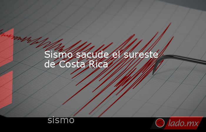 Sismo sacude el sureste de Costa Rica. Noticias en tiempo real