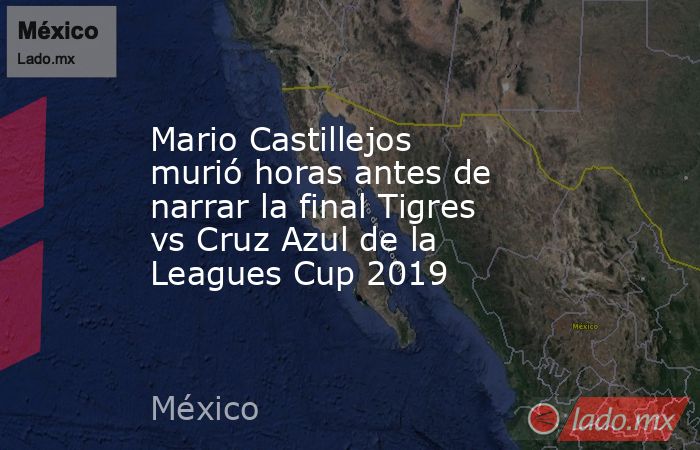 Mario Castillejos murió horas antes de narrar la final Tigres vs Cruz Azul de la Leagues Cup 2019. Noticias en tiempo real