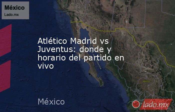 Atlético Madrid vs Juventus: donde y horario del partido en vivo. Noticias en tiempo real