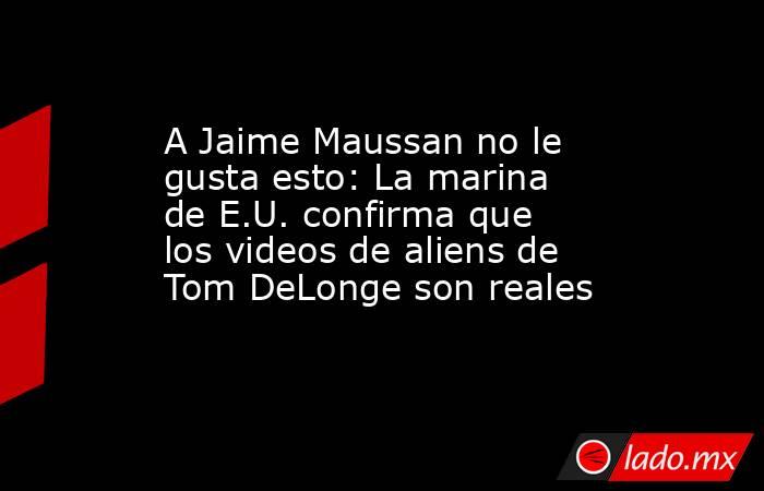 A Jaime Maussan no le gusta esto: La marina de E.U. confirma que los videos de aliens de Tom DeLonge son reales. Noticias en tiempo real