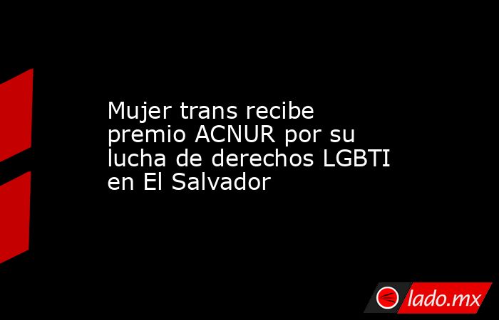 Mujer trans recibe premio ACNUR por su lucha de derechos LGBTI en El Salvador. Noticias en tiempo real